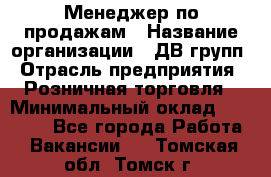 Менеджер по продажам › Название организации ­ ДВ групп › Отрасль предприятия ­ Розничная торговля › Минимальный оклад ­ 50 000 - Все города Работа » Вакансии   . Томская обл.,Томск г.